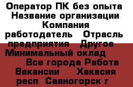 Оператор ПК без опыта › Название организации ­ Компания-работодатель › Отрасль предприятия ­ Другое › Минимальный оклад ­ 25 000 - Все города Работа » Вакансии   . Хакасия респ.,Саяногорск г.